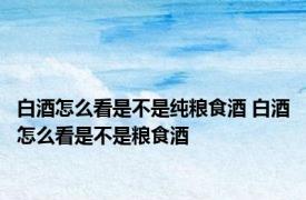 白酒怎么看是不是纯粮食酒 白酒怎么看是不是粮食酒 