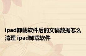 ipad卸载软件后的文稿数据怎么清理 ipad卸载软件 