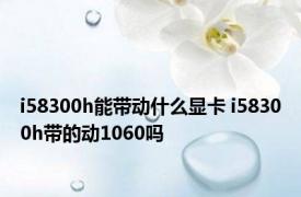 i58300h能带动什么显卡 i58300h带的动1060吗