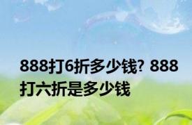 888打6折多少钱? 888打六折是多少钱 