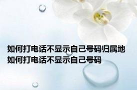 如何打电话不显示自己号码归属地 如何打电话不显示自己号码 