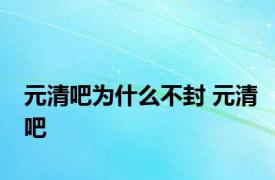 元清吧为什么不封 元清吧 