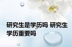 研究生是学历吗 研究生学历重要吗 