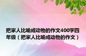 把家人比喻成动物的作文400字四年级（把家人比喻成动物的作文）