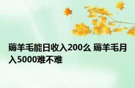 薅羊毛能日收入200么 薅羊毛月入5000难不难 