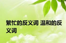 繁忙的反义词 温和的反义词 