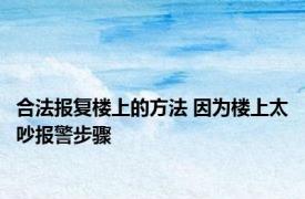 合法报复楼上的方法 因为楼上太吵报警步骤 