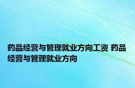 药品经营与管理就业方向工资 药品经营与管理就业方向 