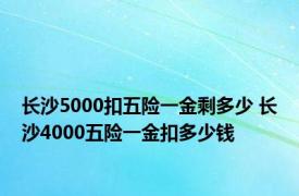 长沙5000扣五险一金剩多少 长沙4000五险一金扣多少钱 