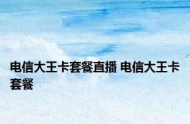 电信大王卡套餐直播 电信大王卡套餐 