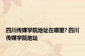 四川传媒学院地址在哪里? 四川传媒学院地址 