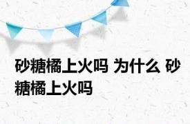 砂糖橘上火吗 为什么 砂糖橘上火吗 