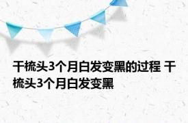 干梳头3个月白发变黑的过程 干梳头3个月白发变黑 