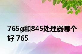 765g和845处理器哪个好 765 