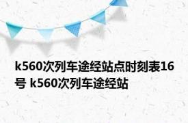 k560次列车途经站点时刻表16号 k560次列车途经站 