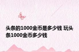 头条的1000金币是多少钱 玩头条1000金币多少钱 