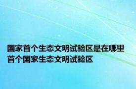 国家首个生态文明试验区是在哪里 首个国家生态文明试验区 