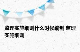 监理实施细则什么时候编制 监理实施细则 