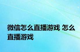 微信怎么直播游戏 怎么直播游戏 