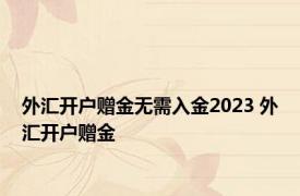 外汇开户赠金无需入金2023 外汇开户赠金 