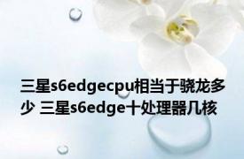 三星s6edgecpu相当于骁龙多少 三星s6edge十处理器几核