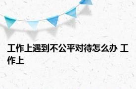 工作上遇到不公平对待怎么办 工作上 