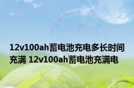 12v100ah蓄电池充电多长时间充满 12v100ah蓄电池充满电 