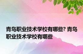 青岛职业技术学校有哪些? 青岛职业技术学校有哪些