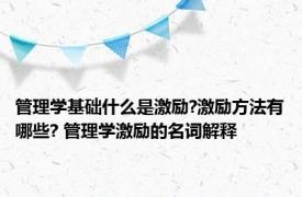 管理学基础什么是激励?激励方法有哪些? 管理学激励的名词解释 