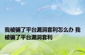 我被骗了平台漏洞套利怎么办 我被骗了平台漏洞套利 