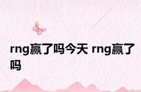 rng赢了吗今天 rng赢了吗 