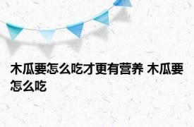 木瓜要怎么吃才更有营养 木瓜要怎么吃