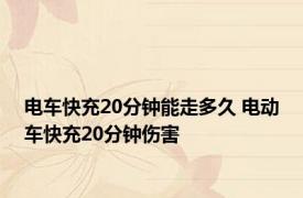 电车快充20分钟能走多久 电动车快充20分钟伤害 