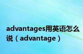 advantages用英语怎么说（advantage）