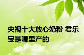 央视十大放心奶粉 君乐宝是哪里产的