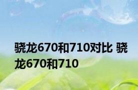 骁龙670和710对比 骁龙670和710 