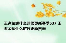 王者荣耀什么时候更新赛季S37 王者荣耀什么时候更新赛季