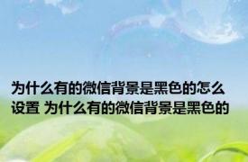 为什么有的微信背景是黑色的怎么设置 为什么有的微信背景是黑色的 