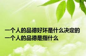 一个人的品德好坏是什么决定的 一个人的品德是指什么