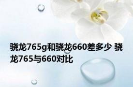 骁龙765g和骁龙660差多少 骁龙765与660对比 