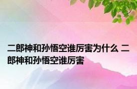 二郎神和孙悟空谁厉害为什么 二郎神和孙悟空谁厉害