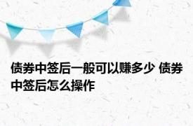 债券中签后一般可以赚多少 债券中签后怎么操作 