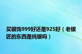 买银饰999好还是925好（老银匠的东西是纯银吗）