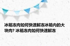 冰箱冻肉如何快速解冻冰箱内的大块肉? 冰箱冻肉如何快速解冻 