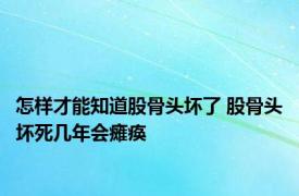 怎样才能知道股骨头坏了 股骨头坏死几年会瘫痪 