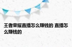 王者荣耀直播怎么赚钱的 直播怎么赚钱的