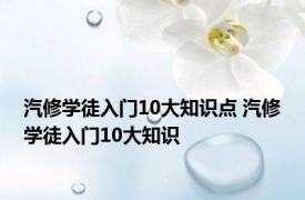 汽修学徒入门10大知识点 汽修学徒入门10大知识 