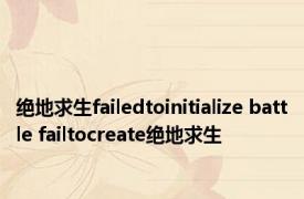 绝地求生failedtoinitialize battle failtocreate绝地求生 