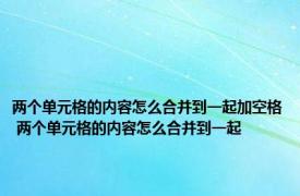 两个单元格的内容怎么合并到一起加空格 两个单元格的内容怎么合并到一起