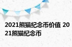 2021熊猫纪念币价值 2021熊猫纪念币 